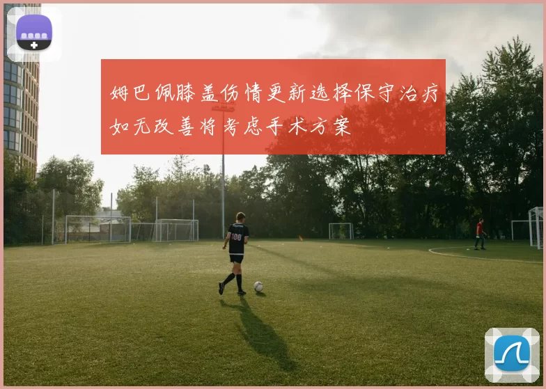 姆巴佩膝盖伤情更新选择保守治疗如无改善将考虑手术方案