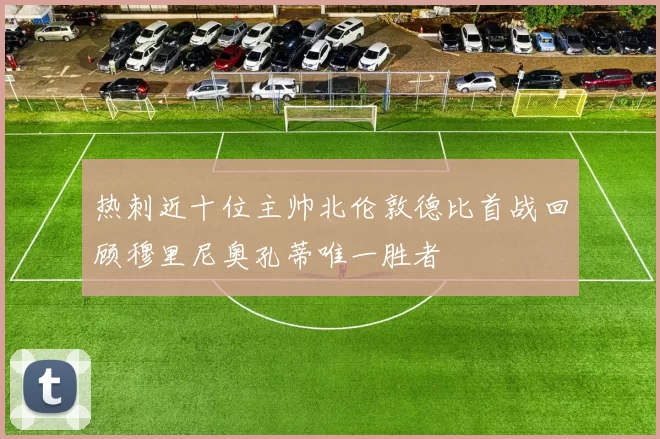 热刺近十位主帅北伦敦德比首战回顾穆里尼奥孔蒂唯一胜者