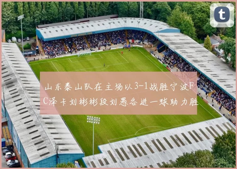 山东泰山队在主场以3-1战胜宁波FC泽卡刘彬彬段刘愚各进一球助力胜利