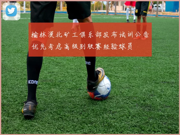 榆林漠北矿工俱乐部发布试训公告优先考虑高级别联赛经验球员