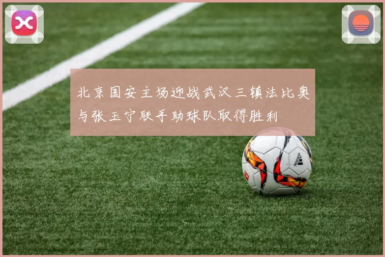 北京国安主场迎战武汉三镇法比奥与张玉宁联手助球队取得胜利